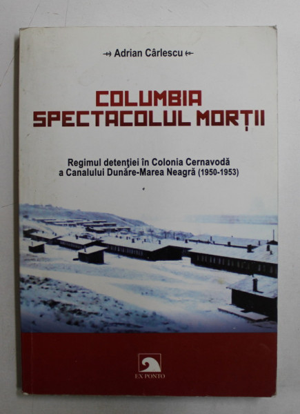 COLUMBIA  - SPECTACOLUL MORTII - REGIMUL DETENTIEI IN COLONIA CERNAVODA A CANALULUI DUNARE  - MAREA NEAGRA ( 1950 - 1953 ) de ADRIAN CARLESCU , 2014 , DEDICATIE*