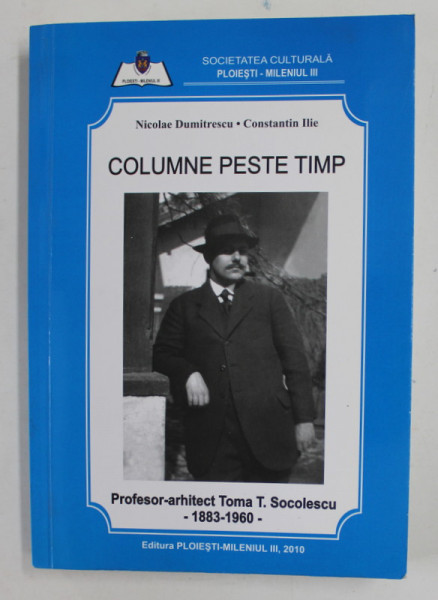 COLUMNE PESTE TIMP - PROFESOR - ARHITECT TOMA T. SOCOLESCU , 1883 -1960 de NICOLAE DUMITRESCU si CONSTANTIN ILIE , 2010 , DEDICATIE *