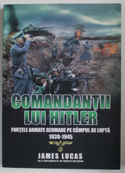 COMANDANTII LUI HITLER , FORTELE GERMANE PE CAMPUL DE LUPTA  1939 -1945 de JAMES LUCAS , 2017