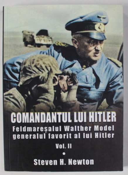 COMANDANTUL LUI HITLER , FELMARESALUL WALTHER MODEL , GENERALUL FAVORIT AL LUI HITLER , VOLUMUL II de STEVEN H. NEWTON , 2019