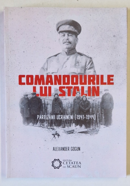 COMANDOURILE LUI STALIN , PARTIZANII UCRAINENI ( 1941 -1944 ) de ALEXANDER GOGUN , 2018 , DEDICATIE IN LIMBA RUSA *