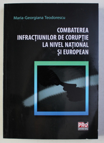 COMBATEREA INFRACTIUNILOR DE CORUPTIE LA NIVEL NATIONAL SI EUROPEAN de MARIA - GEORGIANA TEODORESCU, 2016