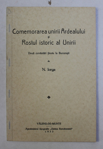 COMEMORAREA UNIRII ARDEALULUI SI ROSTUL ISTORIC AL UNIRII  - DOUA CUVANTARI TINUTE LA BUCURESTI de N . IORGA , 1933