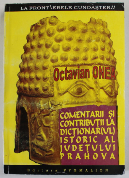 COMENTARII SI CONTRIBUTII LA DICTIONAR ( UL ) ISTORIC  AL JUDETULUI PRAHOVA de OCTAVIAN ONEA , 2006 , DEDICATIE * , COPERTA CU PETE SI HALOURI DE APA , DEFECTE