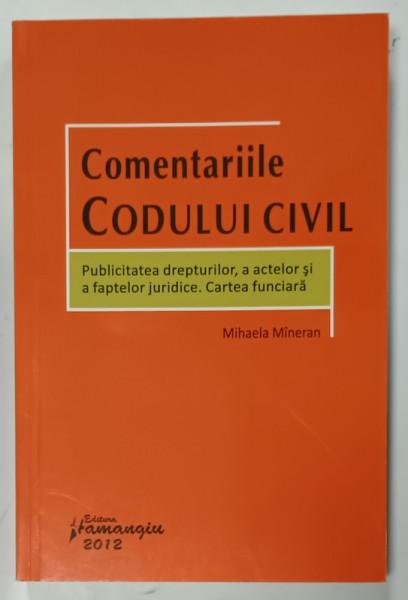 COMENTARIILE CODULUI CIVIL , PUBLICITATEA DREPTURILOR , A  ACTELOR SI A FAPTELOR JURIDICE . CARTEA FUNCIARA de MIHAELA MINERAN , 2012
