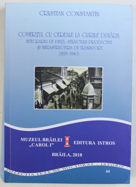 COMERTUL CU CEREALE LA GURILE DUNARII : INTEGRAREA PE PIATA , STRUCTURI PRODUCTIVE SI INFRASTRUCTURA DE TRANSPORT de CRISTIAN CONSTANTIN , 2018