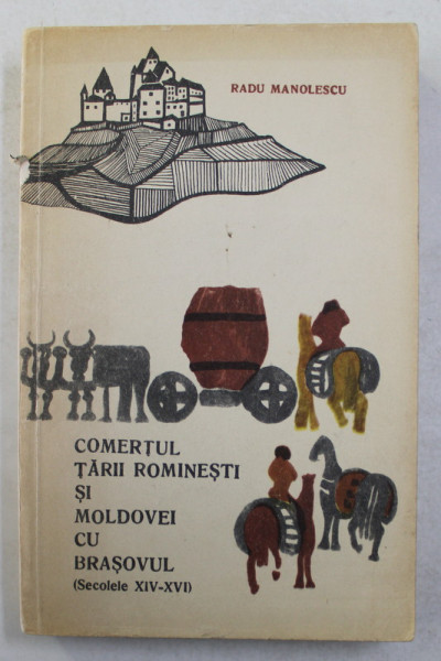 COMERTUL TARII ROMANESTI SI MOLDOVEI CU BRASOVUL , SECOLELE XIV - XVI de RADU MANOLESCU , 1965