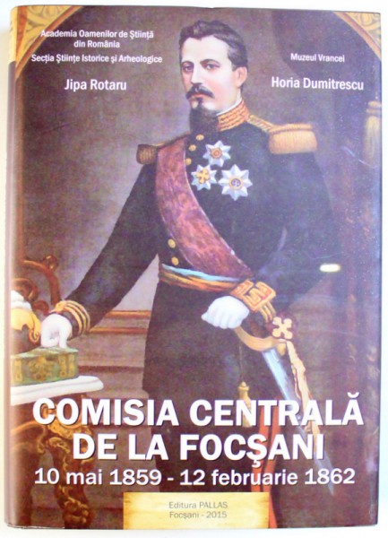 COMISIA CENTRALA DE LA FOCSANI  - 10 MAI 1859  - 12 FEBRUARIE 1862 de JIPA ROTARU si HORIA DUMITRESCU , 2015