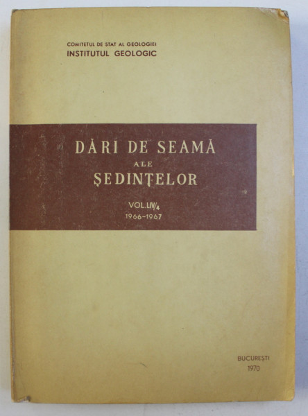 COMITETUL DE STAT AL GEOLOGIEI , INSTITUTUL GEOLOGIC - DARI DE SEAMA ALE SEDINTELOR , VOLUMUL LIV / 4 , 1966 - 1967 , 1970