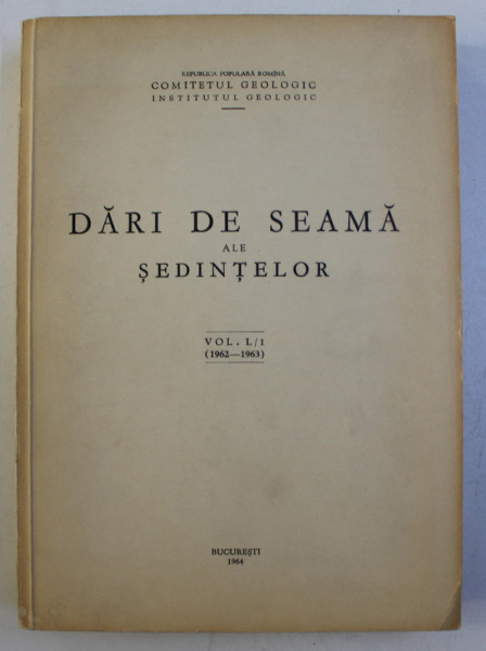 COMITETUL GEOLOGIC , INSTITUTUL GEOLOGIC - DARI DE SEAMA ALE SEDINTELOR , VOLUMUL L / 1 1962 - 1963 , APARUTA LA BUCURESTI , 1964