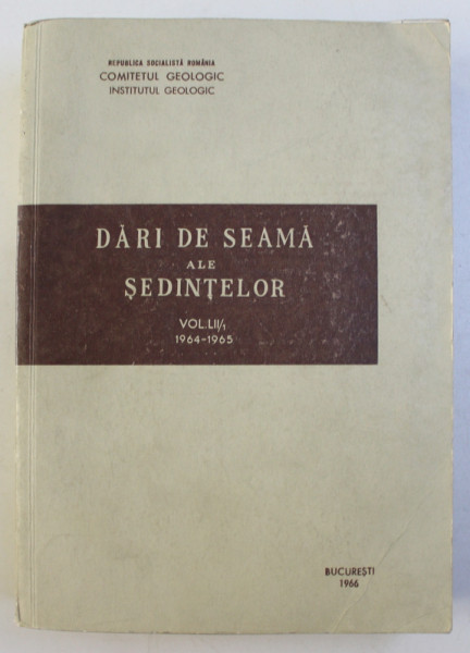 COMITETUL GEOLOGIC , INSTITUTUL GEOLOGIC - DARI DE SEAMA ALE SEDINTELOR , VOLUMUL LII / 1 , 1964 - 1965 , APARUTA LA BUCURESTI , 1966