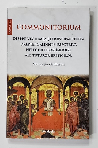 COMMONITORIUM - DESPRE VECHIMEA SI UNIVERSALITATEA DREPTEI CREDINTE IMPOTRIVA NELEGIUITELOR INNOIRI ALE TUTUROR ERETICILOR de VINCENTIU DIN LERINI , 2019
