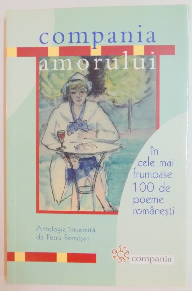 COMPANIA AMORULUI IN CELE MAI FRUMOASE 100 DE POEME ROMANESTI , ANTOLOGIE INTOCMITA DE PETRU ROMOSAN , EDITIA A II A , 2007