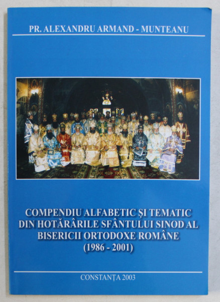 COMPENDIU ALFABETIC SI TEMATIC DIN HOTARARILE SFANTULUI SINOD AL BISERICII ORTODOXE ROMANE (1986-2001) de ALEXANDRU ARMAND MUNTEANU , 2003