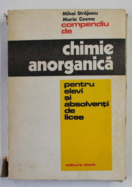 COMPENDIU DE CHIMIE ANORGANICA de MIHAI STRAJESCU si MARIA COSMA , PENTRU ELEVI SI ABSOLVENTI DE LICEE , 1975
