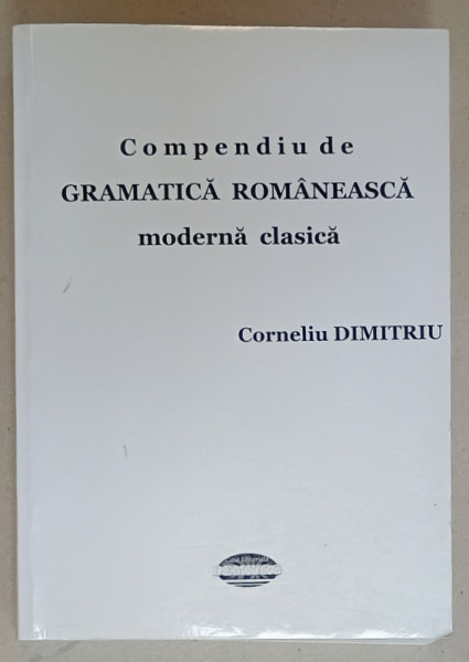 COMPENDIU DE GRAMATICA ROMANEASCA MODERNA CLASICA de CORNELIU DIMITRIU , 2010
