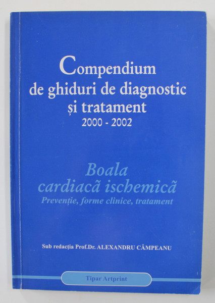 COMPENDIUM DE GHIDURI DE DIAGNOSTIC SI TRATAMENT 2000 - 2002 - BOALA CARDIACA ISCHEMICA - PREVENTIE , FORME CLINICE , TRATAMENT de  ALEXANDRU CAMPEANU , 2002 , DEDICATIE*