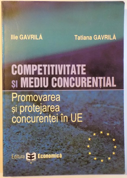 COMPETIVITATE SI MEDIU CONCURENTIAL - PROMOVAREA SI PROTEJAREA CONCURENTEI IN U.E. de ILIE GAVRILA si TATIANA GAVRILA , 2008