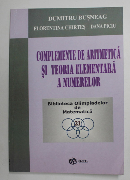 COMPLEMENTE DE ARITMETICA SI TEORIA ELEMENTARA A NUMERELOR de DUMITRU BUSNEAG ...DANA PICIU , SERIA '' BIBLIOTECA OLIMPIADELOR DE MATEMATICA '' NR. 21 , 2007