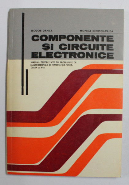 COMPONENTE SI CIRCUITE ELECTRONICE , CLASA A XI - A de TEODOR DANILA , MONICA IONESCU - VAIDA , 1980