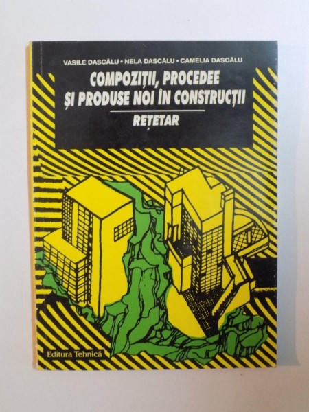 COMPOZITII , PROCEDEE SI PRODUSE NOI IN CONSTRUCTII , RETETAR de VASILE DASCALU , NELA DASCALU , CAMELIA DASCALU , 1997