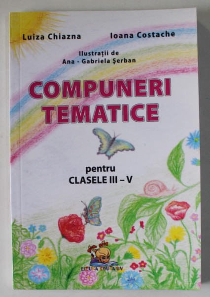 COMPUNERI TEMATICE , PENTRU CLASELE III - V de LUIZA CHIAZNA si IOANA COSTACHE , ilustratii de ANA - GABRIELA SERBAN , 2012