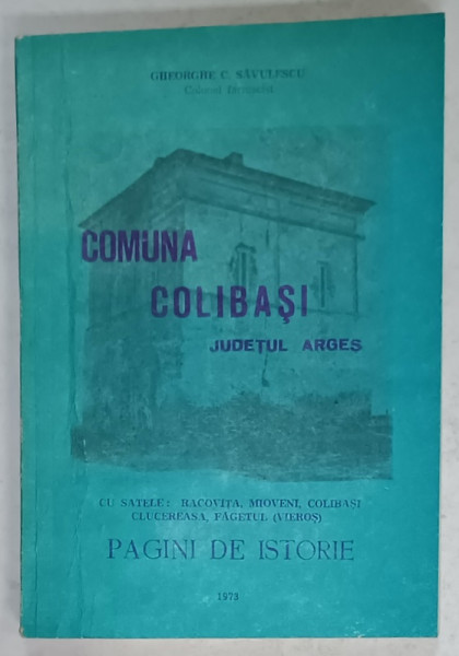 COMUNA COLIBASI , JUDETUL ARGES , CU SATELE : RACOVITA , MIOVENI , COLIBASI , CLUCEREASA , FAGETUL ( VIEROS  ) , PAGINI DE ISTORIE de GHEORGHE SAVULESCU , 1973, DEDICATIE *
