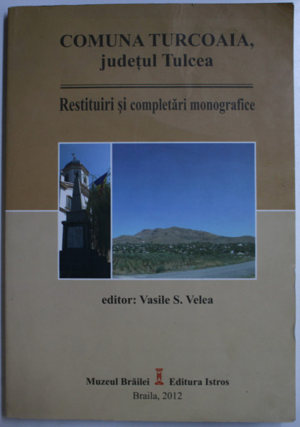 COMUNA TURCOAIA , JUDETUL TULCEA - RESTITUIRI SI COMPLETARI MONOGRAFICE de VASILE S. VELEA , 2012