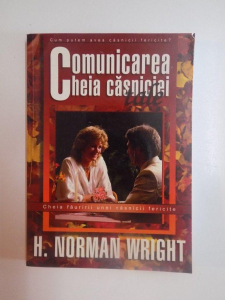 COMUNICAREA CHEIA CASNICIEI , CHEIA FAURIRII UNEI CASNICII FERICITE de H. NORMAN WRIGHT , 2004
