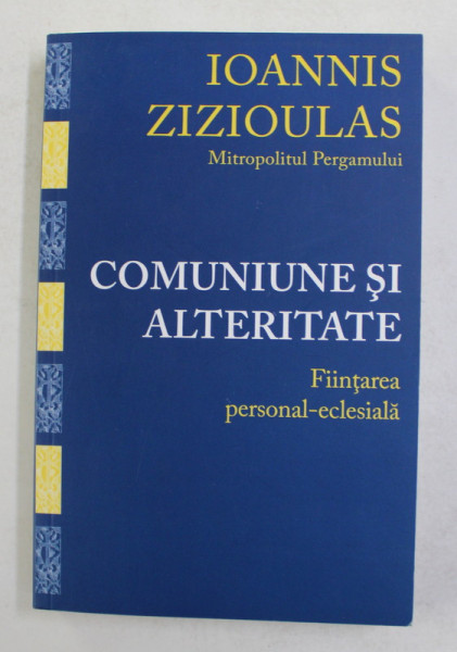 COMUNIUNE SI ALTERITATE - FIINTAREA PERSONAL - ECLESIALA de IOANNIS ZIZIOULAS , MITROPOLITUL PERGAMULUI , 2013