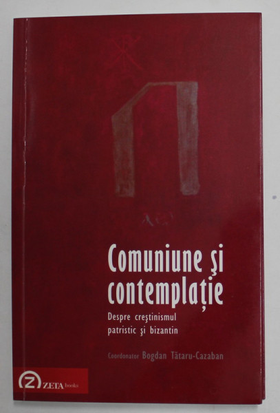 COMUNIUNE SI CONTEMPLATIE - DESPRE CRESTINISMUL PATRISTIC SI BIZANTIN , coordonator BOGDAN TATARU - CAZABAN , 2011