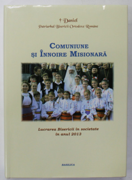 COMUNIUNE SI INNOIRE MISIONARA , LUCRAREA BISERICIII IN SOCIETATE IN ANUL 2013, de DANIEL , PATRIARHUL BISERICII ORTODOXE ROMANE , 2014