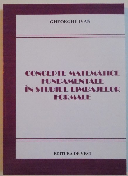 CONCEPTE MATEMATICE FUNDAMENTALE IN STUDIUL LIMBAJELOR FORMALE de GHEORGHE IVAN, 2008