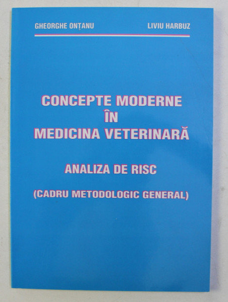 CONCEPTE MODERNE IN MEDICINA VETERINARA , ANALIZA DE RISC (CADRU METODOLOGIC GENERAL) de GH. ONTANU , LIVIU HARBUZ , 2004