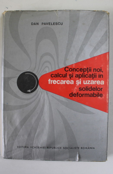 CONCEPTII NOI , CALCULUL SI APLICATII IN FRECAREA SI UZAREA SOLIDELOR DEFORMABILE de DAN PAVELESCU , 1971