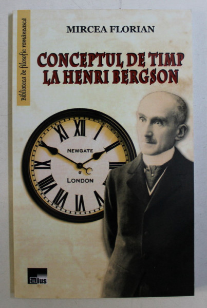 CONCEPTUL DE TIMP LA HENRI BERGSON de MIRCEA FLORIAN , 2018 *DEDICATIA TRADUCATORULUI CATRE ACAD. ALEXANDRU BOBOC