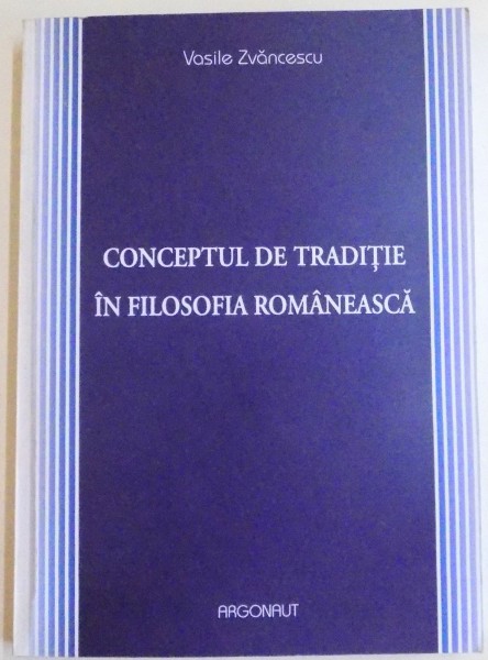 CONCEPTUL DE TRADITIE IN FILOSOFIA ROMANEASCA de VASILE ZVANCESCU , 2007