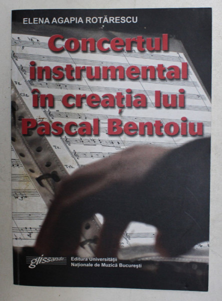 CONCERTUL INSTRUMENTAL IN CREATIA LUI PASCAL BENTOIU  - PATRU ANALIZE SI UN ESEU de ELENA AGAPIA ROTARESCU , 2009