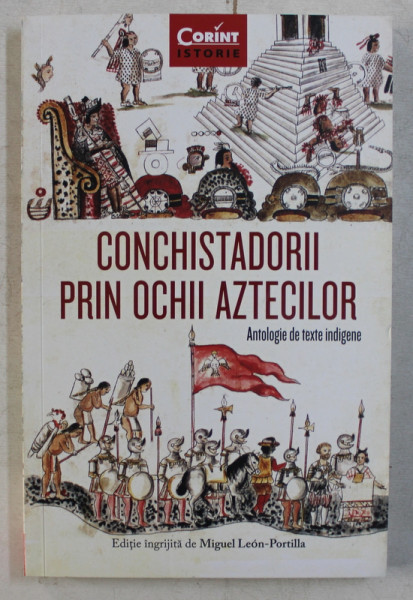 CONCHISTADORII PRIN OCHII AZTECILOR , ANTOLOGIE DE TEXTE INDIGENE , editie ingrijita de MIGUEL LEON - PORTILLA , 2019