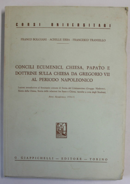 CONCILI ECUMENICI , CHEISE , PAPATO E DOTTRINE SULLA CHIESA DA GREGORIO VII AL PERIODO NAPOLEONICO di FRANCO BOLGIANI ...FRANCESCO TRANIELLO , TEXT IN LB. ITALIANA , CORSI UNIVERSITARI , 1971