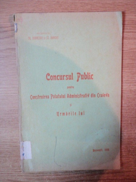 CONCURS PUBLIC PENTRU CONSTRUIREA PALATULUI ADMINISTRATIV DIN CRAIOVA SI URMARILE LUI de TH.  DOBRESCU , ST. BURCUS , Bucuresti 1906