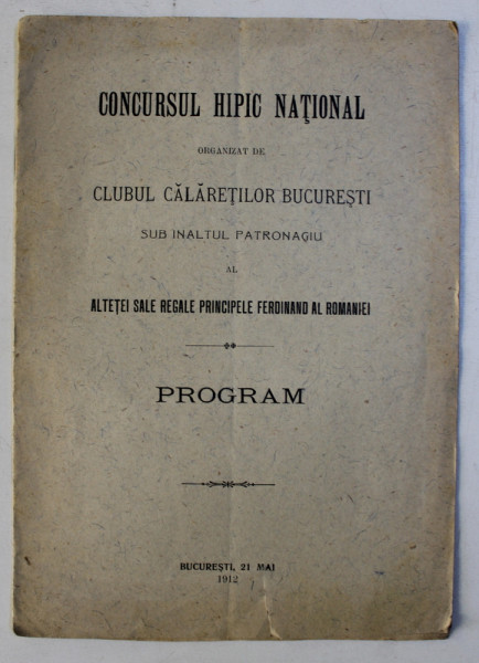 CONCURSUL HPIC NATIONAL ORGANIZAT DE CLUBUL CALARETILOR BUCURESTI SUB INALTUL PATRONAGIU AL ALTETEI SALE REGALE PRINCIPELE FERDINAND AL ROMANIEI , PROGRAM , 21 MAI , 1912