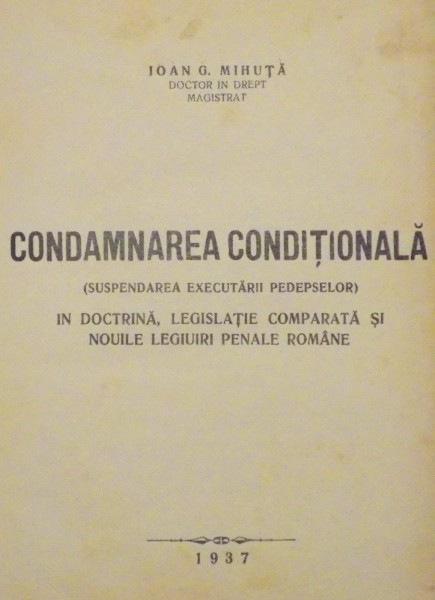 CONDAMNAREA CONDITIONALA (SUSPENDAREA EXECUTARII PEDEPSELOR) , IN DOCTRINA , LEGISLATIE COMPARATA SI NOILE LEGIUIRI PENALE ROMANE de IOAN G. MIHUTA , 1937