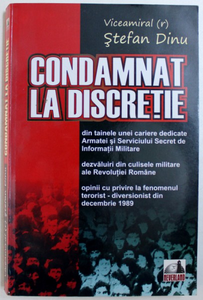 CONDAMNAT LA DISCRETIE   - DIN TAINELE UNEI CARIERE DEDICATE ARMATEI SI SERVICIULUI SECRET DE INFORMATII MILITARE de VICEAMIRAL ( r) STEFAN DINU , 2009