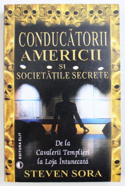 CONDUCATORII AMERICII SI SOCIETATILE SECRETE - DE LA CAVALERII TEMPLIERI LA LOJA INTUNECATA de STEVEN SORA , 2004