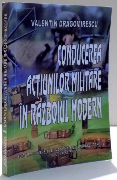 CONDUCEREA ACTIUNILOR MILITARE IN RAZBOIUL MODERN de VALENTIN DRAGOMIRESCU , 2007