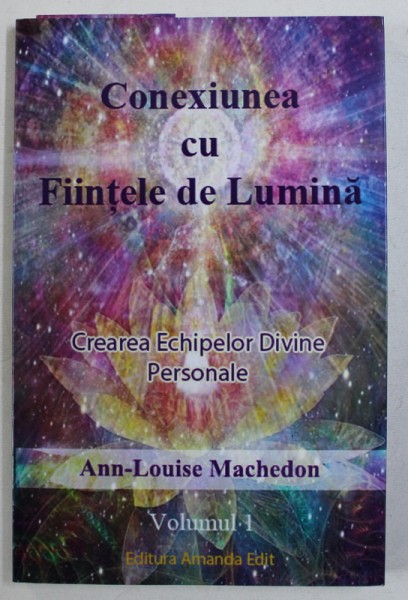 CONEXIUNEA CU FIINTELE DE LUMINA - CREAREA ECHIPELOR DIVINE PERSONALE , VOL. I de ANN - LOUISE MACHEDON , 2017