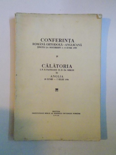 CONFERINTA ROMANA ORTODOXA - ANGLICANA TINUTA LA BUCURESTI 1 - 8 IUNIE 1935 SI CALATORIA I. P. S. PATRIARH D. D. DR. MIRON IN ANGLIA 28 IUNIE - 7 IULIE , 1936