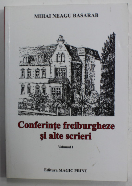 CONFERINTE  FREIBURGHEZE SI ALTE SCRIERI de MIHAI NEAGU BASARAB , VOLUMUL I , 2012