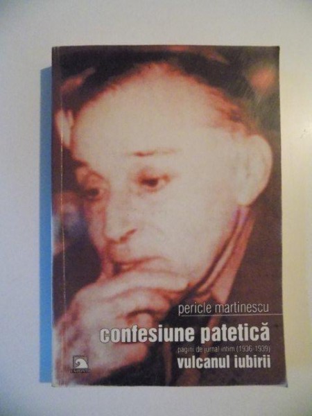 CONFESIUNE PATETICA PAGINI DE JURNAL INTIM ( 1936 - 1939 ) VULCANUL IUBIRII de PERICLE MARTINESCU , CONSTANTA 2004